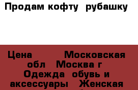 Продам кофту, рубашку.. › Цена ­ 200 - Московская обл., Москва г. Одежда, обувь и аксессуары » Женская одежда и обувь   . Московская обл.